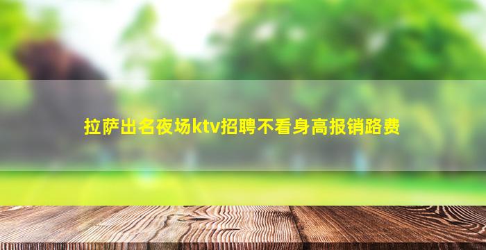 拉萨出名夜场ktv招聘不看身高报销路费