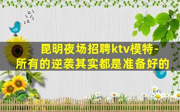 昆明夜场招聘ktv模特-所有的逆袭其实都是准备好的